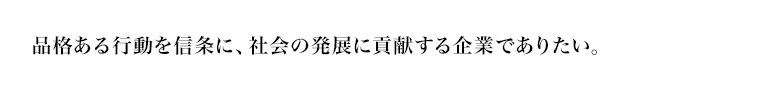 品格ある行動を信条に、社会の発展に貢献する企業でありたい。