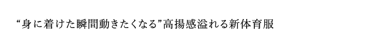 “身に着けた瞬間動きたくなる”高揚感溢れる新体育服
